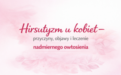 Hirsutyzm u kobiet – przyczyny, objawy i leczenie nadmiernego owłosienia