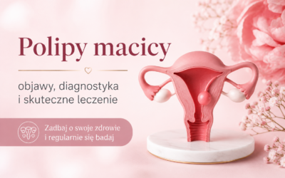 Polipy macicy – objawy, diagnostyka i skuteczne leczenie zmian endometrialnych